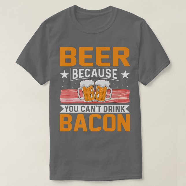 Beer Because You Can't Drink Bacon Funny Pig Meat  T-Shirt (Design Front)