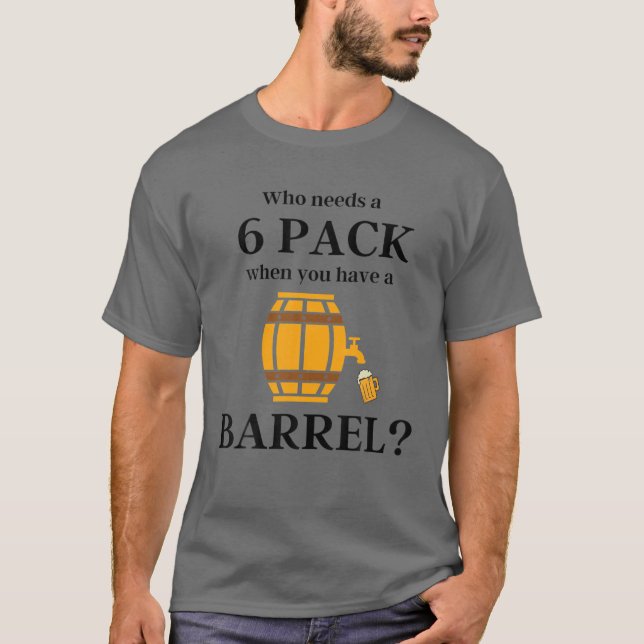 Beer Belly Gift - Who Needs A 6 Pack When You Have T-Shirt (Front)