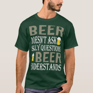 Beer Doesnt Ask Silly Questions Beer Understands s T-Shirt