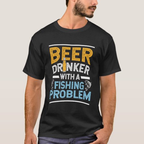Beer Drinker With A Fishing Problem Beer And Fishi T_Shirt