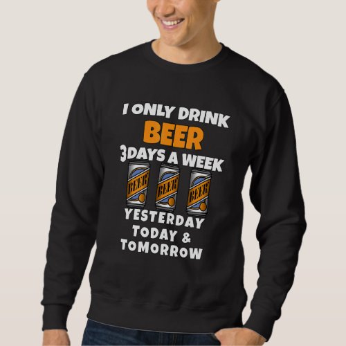 Beer Drinkers I Only Drink Beer 3 Days A Week Beer Sweatshirt