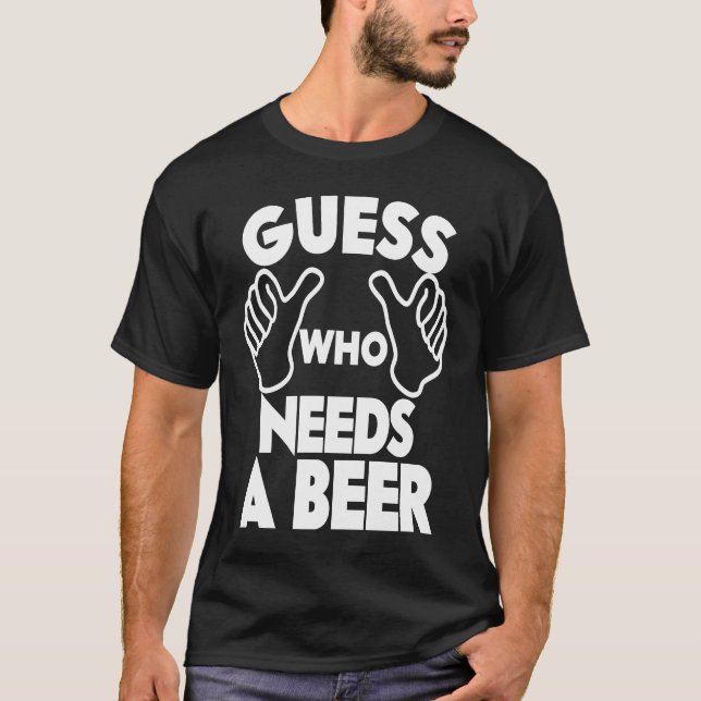 Beer  Guess Who Needs a Beer T-Shirt (Front)