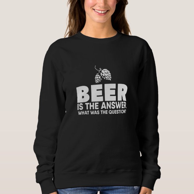 Beer Is The Answer What Was The Question Sweatshirt (Front)