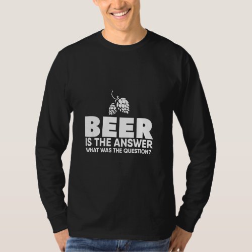 Beer Is The Answer What Was The Question  T_Shirt