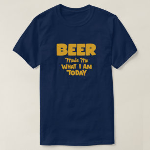 Beer Made Me What I Am Today T-Shirt