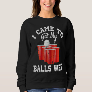 Beer Pong I Came To Get My Balls Wet 2 Sweatshirt