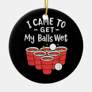 Beer Pong; I Came To Get My Balls Wet Ceramic Ornament
