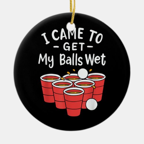 Beer Pong I Came To Get My Balls Wet  Ceramic Ornament