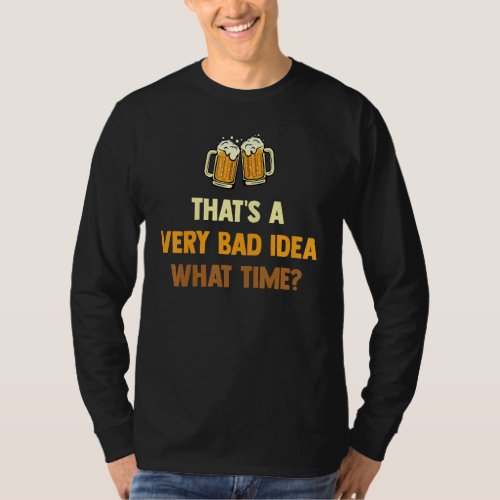 Beer   Thats A Very Bad Idea What Time     Frien T_Shirt