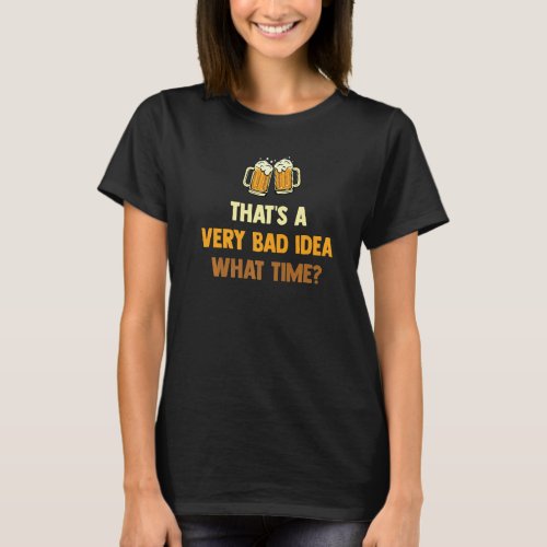 Beer  Thats A Very Bad Idea What Time   Friend T_Shirt