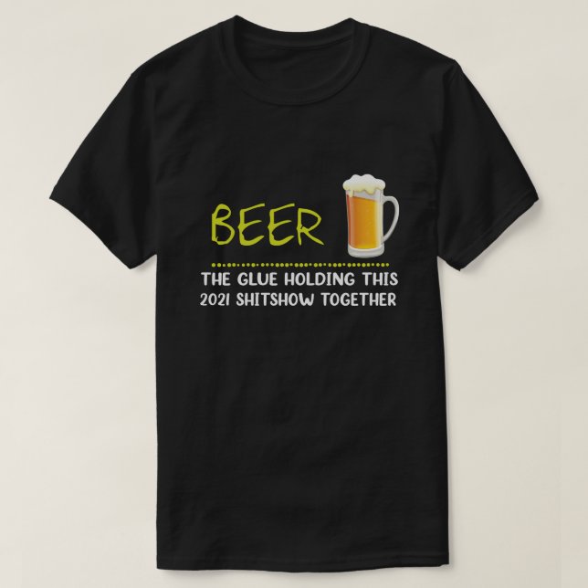 Beer the glue holding this 2021 shitshow together T-Shirt (Design Front)