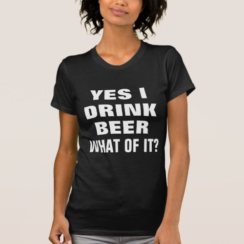 Beer_ Yes I Drink Beer What of It T_Shirt