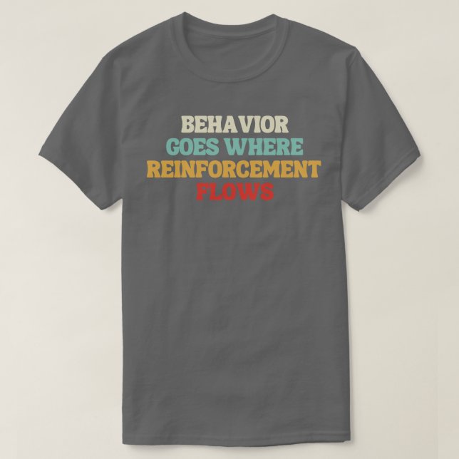 behavior goes where reinforcement flows T-Shirt (Design Front)