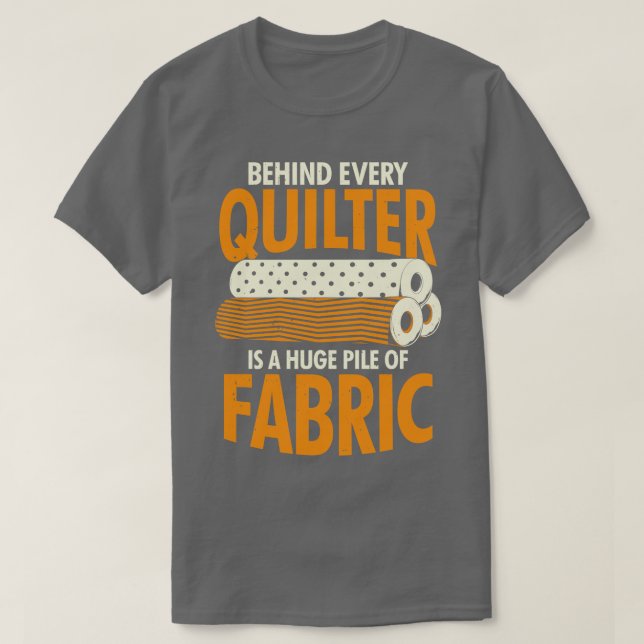 Behind Every Quilter Is A Huge Pile Of Fabric T-Shirt (Design Front)