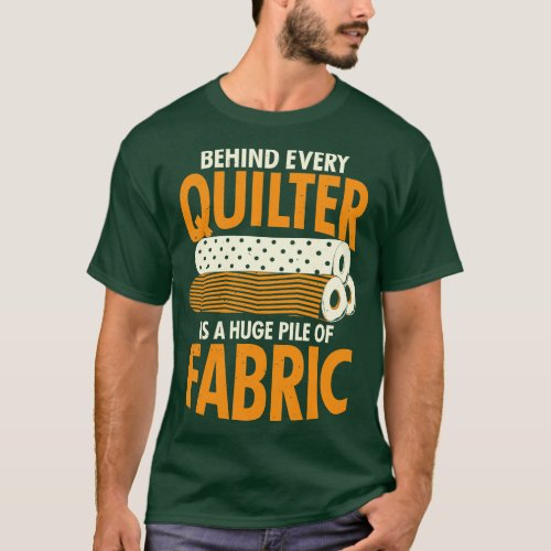 Behind Every Quilter Is A Huge Pile Of Fabric T_Shirt