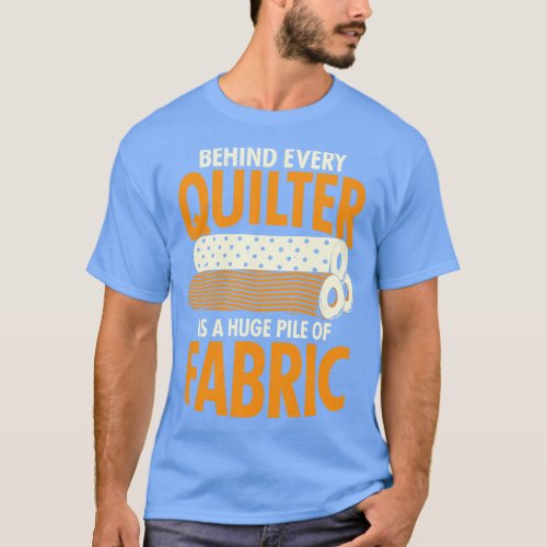 Behind Every Quilter Is A Huge Pile Of Fabric T_Shirt