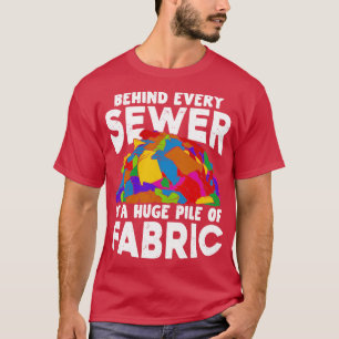 Behind Every Sewer Is A Huge Pile Of Fabric T-Shirt