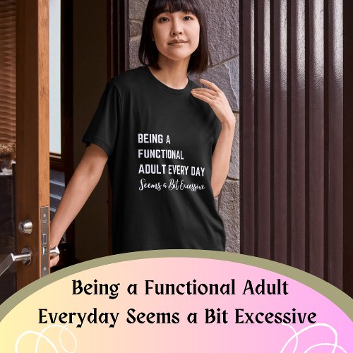 Being a Functional Adult Everyday Seems a Bit Exce T_Shirt