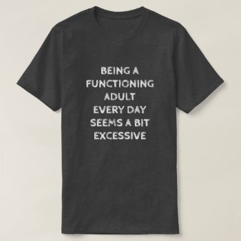 Being A Functioning Adult Every Day Seems A Bit... T-shirt by JustFunnyShirts at Zazzle