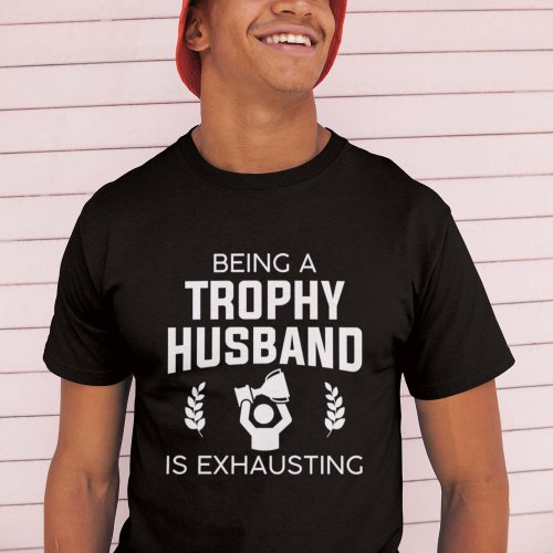 Being A Trophy Husband Is Exhausting T_Shirt