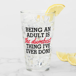 Being an adult is the dumbest thing I have done Glass