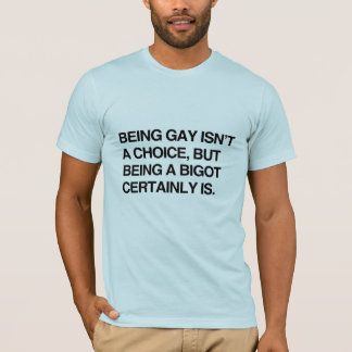 BEING GAY ISN'T A CHOICE, BUT BEING A BIGOT CERTAI T-Shirt
