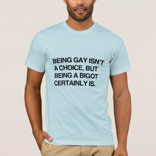 BEING GAY ISNT A CHOICE BUT BEING A BIGOT CERTAI T_Shirt