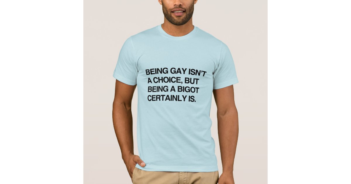 Being Gay Isnt A Choice But Being A Bigot Certai T Shirt Zazzle