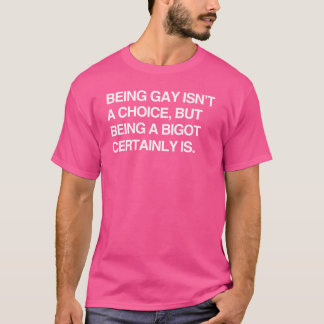 BEING GAY ISN'T A CHOICE, BUT BEING A BIGOT CERTAI T-Shirt