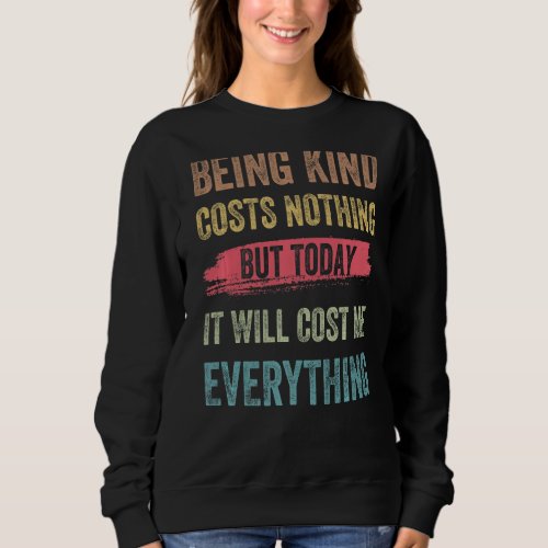 Being Kind Costs Nothing But Today It Will Cost Me Sweatshirt