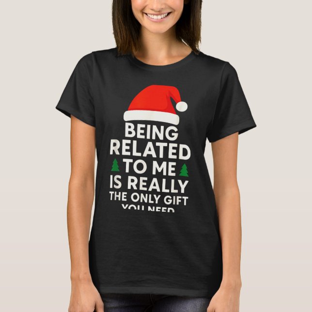 Being Related To Me Is Really The Only Gift You Ne T-Shirt (Front)