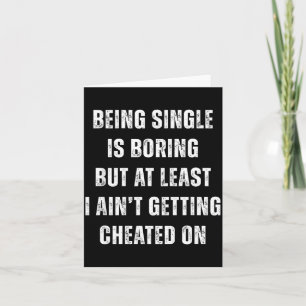 Being Single Is Boring But A Least I Aint Getting  Card