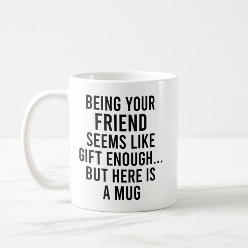 Being Your Friend Seems Like Gift Enough but Here  Coffee Mug