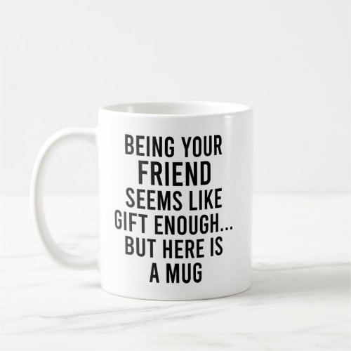 Being Your Friend Seems Like Gift Enough but Here  Coffee Mug