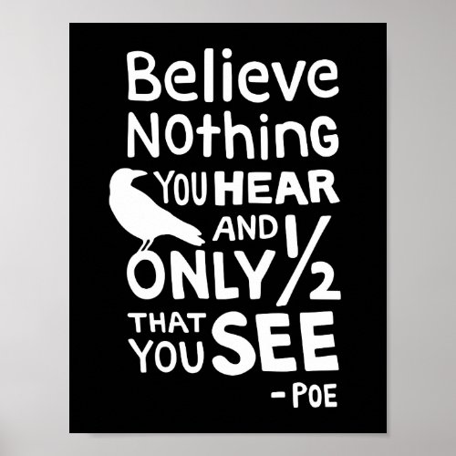 Believe Nothing You Hear Quote by Poe Poster