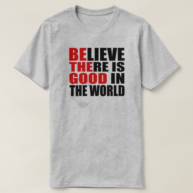BELIEVE THERE IS GOOD IN THE WORLD BE THE GOOD T-Shirt (Design Front)