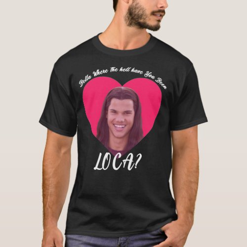 Bella Where The Hell Have You Been Loca Funny Twi T_Shirt