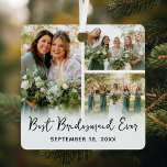 Best Bridesmaid Ever 3 Photo Keepsake Metal Ornament<br><div class="desc">Keepsake bridesmaid gift ornament featuring 3 custom photos from your special day,  the cute saying 'best bridesmaid ever',  and the wedding date.</div>