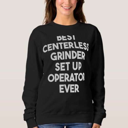 Best Centerless Grinder Set Up Operator Ever Sweatshirt