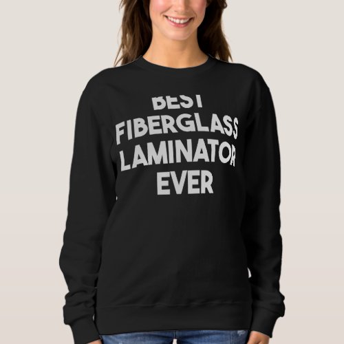 Best Fiberglass Laminator Ever Sweatshirt