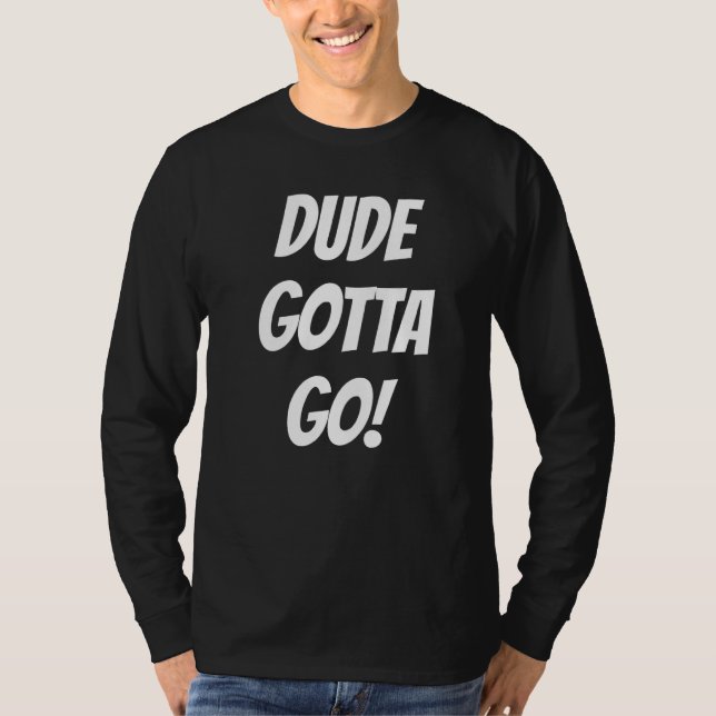 Best Friends  Dude Gotta Go Quote T-Shirt (Front)
