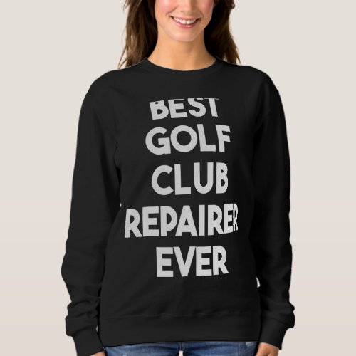 Best Golf Club Repairer Ever Sweatshirt