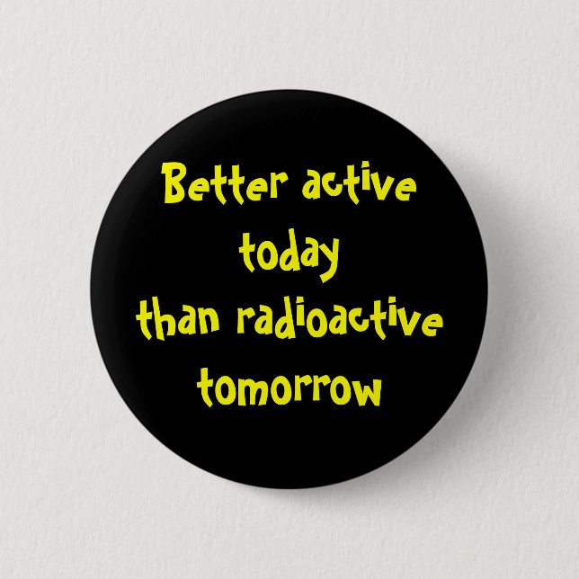 Better active today than radioactive tomorrow pinback button (Front)