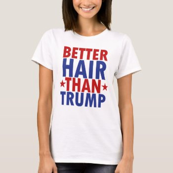 Better Hair Than Trump T-shirt by JBB926 at Zazzle