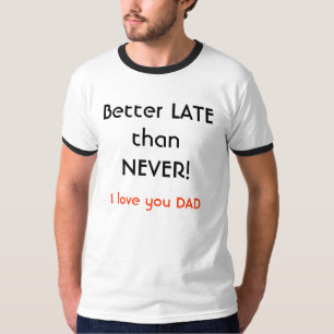 Better LATE than NEVER!, I love you DAD T-Shirt