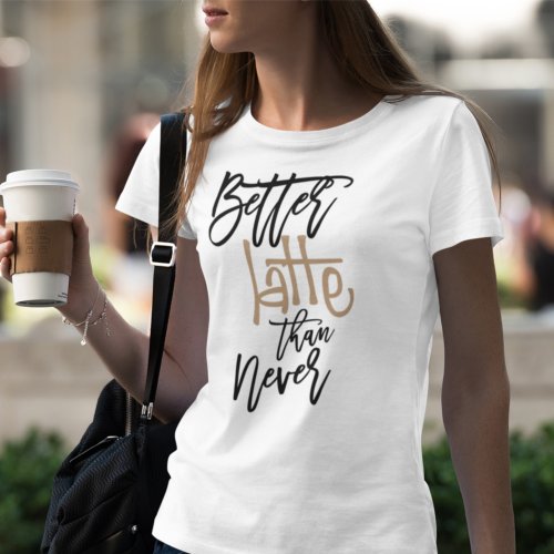 Better Latte Than Never Fun Quote White T_Shirt