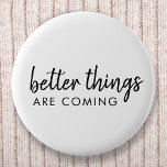 Better Things are Coming | Modern Script Positive Button<br><div class="desc">Simple,  stylish "better things are coming" custom word art design in modern minimalist script handwritten typography. This positive uplifting design will put a smile on anyone's face!</div>