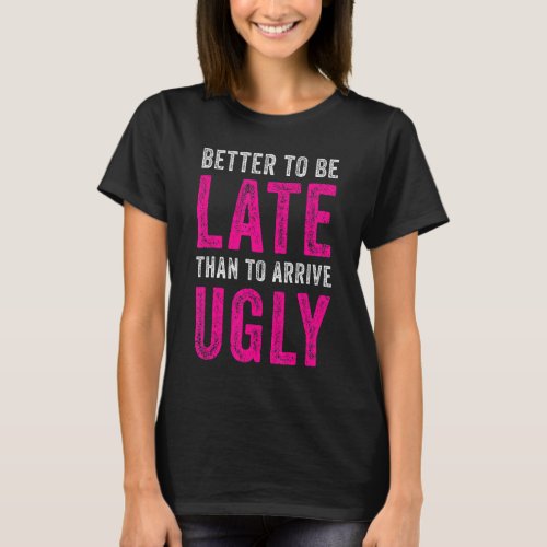 Better To Be Late Than To Arrive Ugly  Sarcastic Q T_Shirt