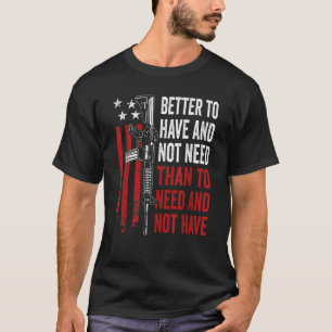 Better To Have And Not Need - Guns AR15 USA Funny  T-Shirt