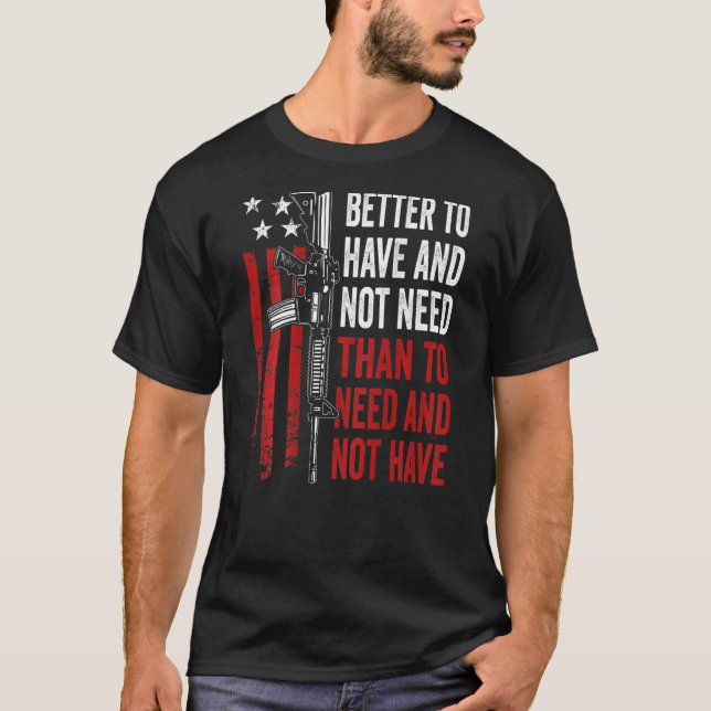 Better To Have And Not Need - Guns AR15 USA Funny  T-Shirt (Front)